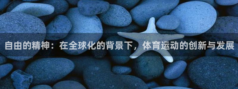 3377体育是正规平台吗：自由的精神：在全球化的背景下，体育运动的创新与发展
