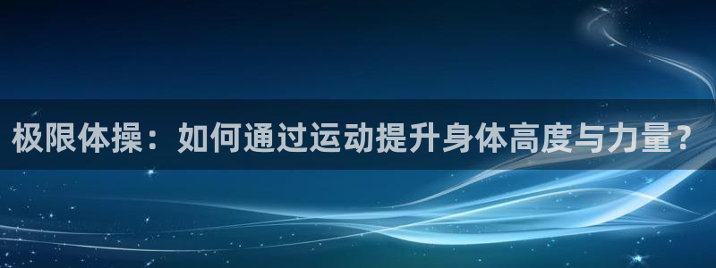 3377体育全网：极限体操：如何通过运动提升身体高度与力量？