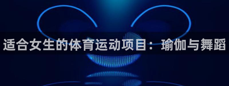 3377体育官网下载：适合女生的体育运动项目：瑜伽与舞蹈